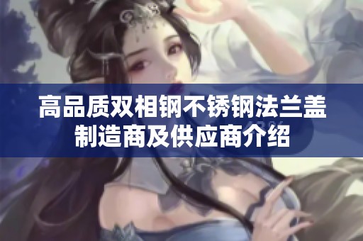 高品质双相钢不锈钢法兰盖制造商及供应商介绍