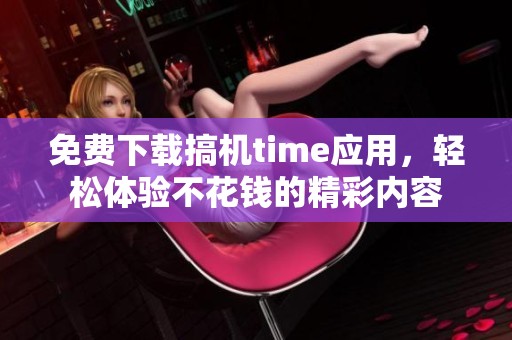 免费下载搞机time应用，轻松体验不花钱的精彩内容