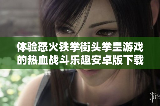 体验怒火铁拳街头拳皇游戏的热血战斗乐趣安卓版下载就在这里
