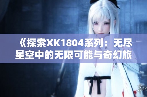 《探索XK1804系列：无尽星空中的无限可能与奇幻旅程》