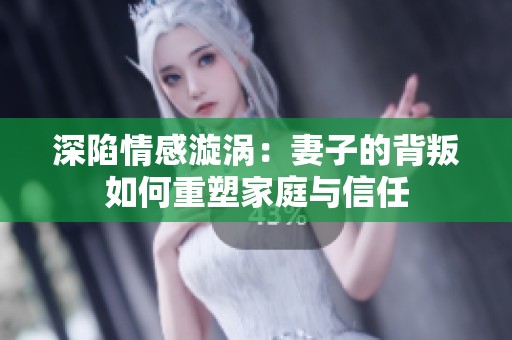 深陷情感漩涡：妻子的背叛如何重塑家庭与信任