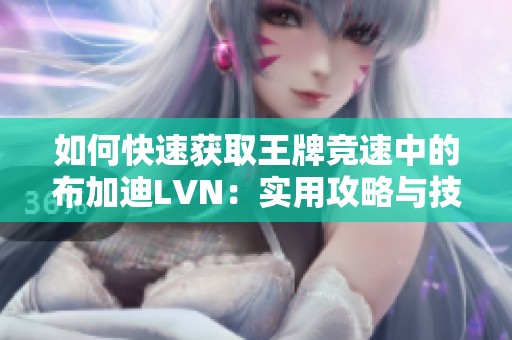如何快速获取王牌竞速中的布加迪LVN：实用攻略与技巧分享