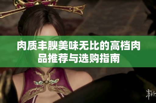 肉质丰腴美味无比的高档肉品推荐与选购指南
