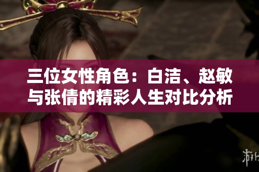 三位女性角色：白洁、赵敏与张倩的精彩人生对比分析