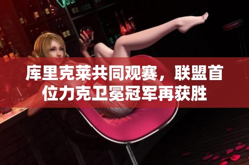 库里克莱共同观赛，联盟首位力克卫冕冠军再获胜