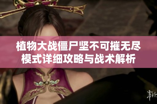 植物大战僵尸坚不可摧无尽模式详细攻略与战术解析