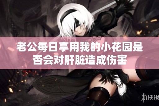 老公每日享用我的小花园是否会对肝脏造成伤害