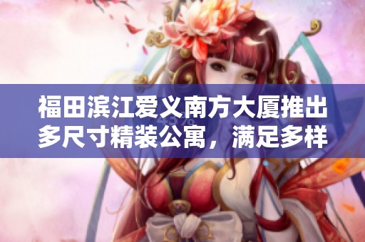 福田滨江爱义南方大厦推出多尺寸精装公寓，满足多样居住需求