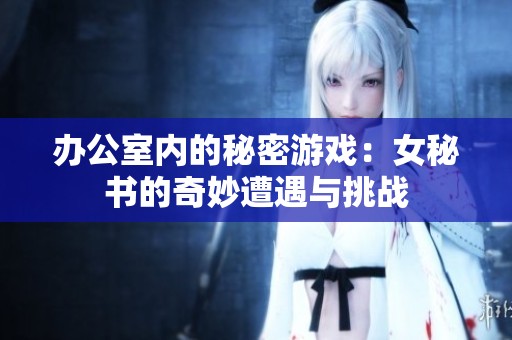 办公室内的秘密游戏：女秘书的奇妙遭遇与挑战