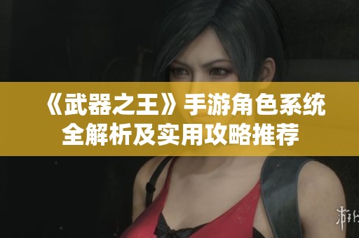 《武器之王》手游角色系统全解析及实用攻略推荐