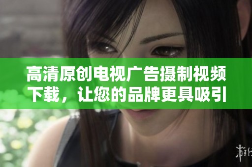 高清原创电视广告摄制视频下载，让您的品牌更具吸引力