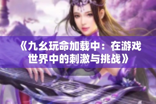 《九幺玩命加载中：在游戏世界中的刺激与挑战》