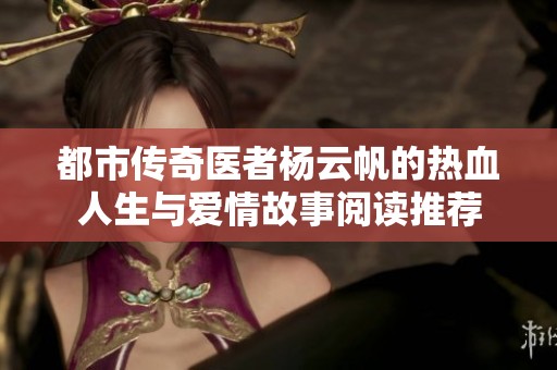 都市传奇医者杨云帆的热血人生与爱情故事阅读推荐