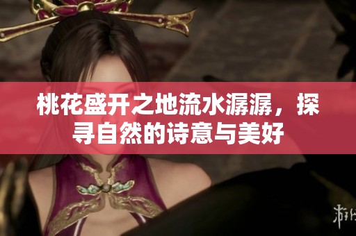 桃花盛开之地流水潺潺，探寻自然的诗意与美好