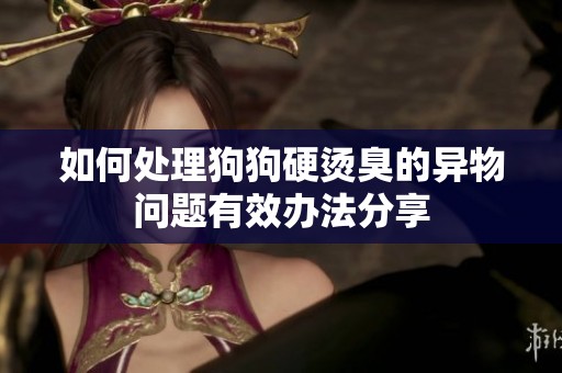 如何处理狗狗硬烫臭的异物问题有效办法分享