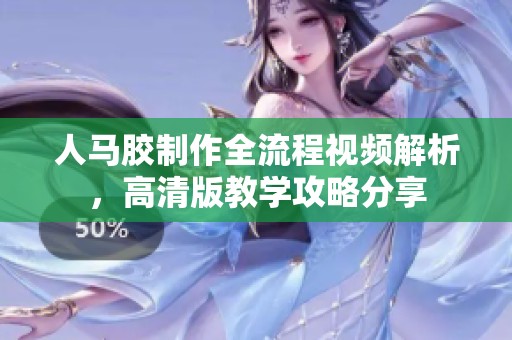人马胶制作全流程视频解析，高清版教学攻略分享