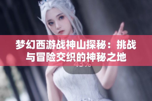 梦幻西游战神山探秘：挑战与冒险交织的神秘之地