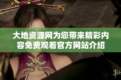 大地资源网为您带来精彩内容免费观看官方网站介绍