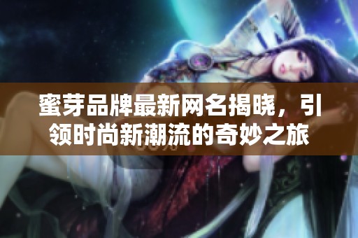 蜜芽品牌最新网名揭晓，引领时尚新潮流的奇妙之旅