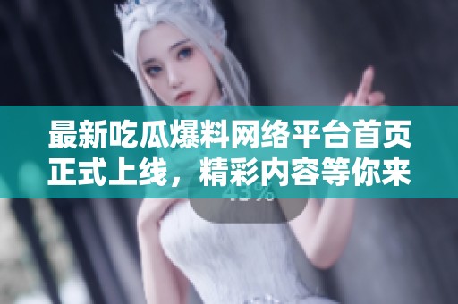最新吃瓜爆料网络平台首页正式上线，精彩内容等你来探秘