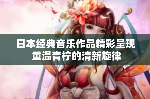 日本经典音乐作品精彩呈现 重温青柠的清新旋律