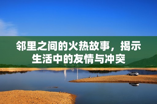 邻里之间的火热故事，揭示生活中的友情与冲突