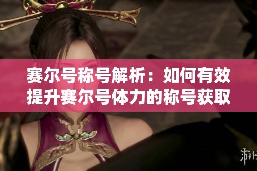 赛尔号称号解析：如何有效提升赛尔号体力的称号获取技巧