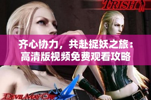 齐心协力，共赴捉妖之旅：高清版视频免费观看攻略