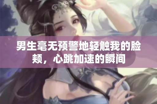男生毫无预警地轻触我的脸颊，心跳加速的瞬间