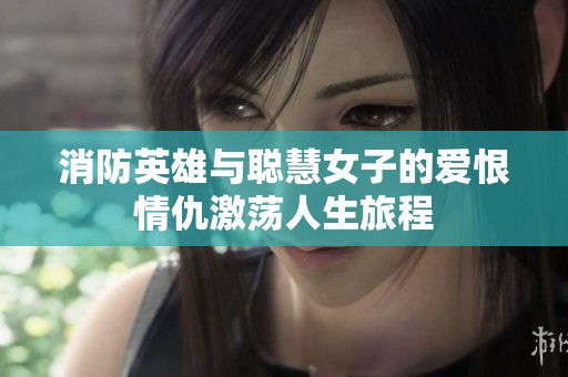 消防英雄与聪慧女子的爱恨情仇激荡人生旅程