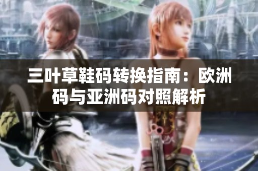三叶草鞋码转换指南：欧洲码与亚洲码对照解析