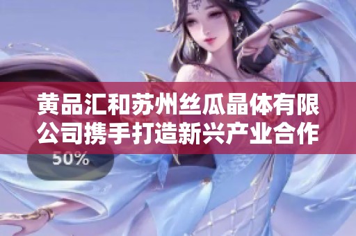 黄品汇和苏州丝瓜晶体有限公司携手打造新兴产业合作典范