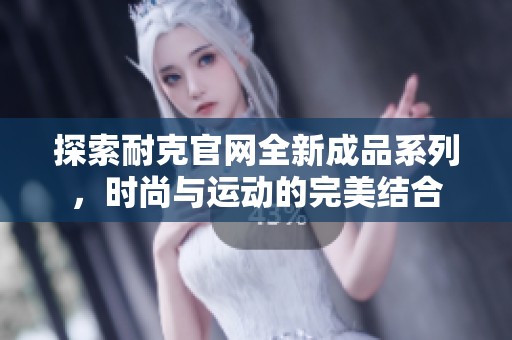 探索耐克官网全新成品系列，时尚与运动的完美结合