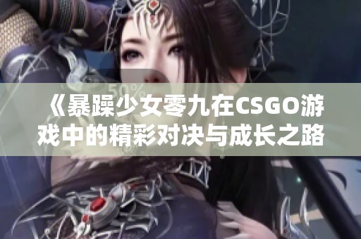 《暴躁少女零九在CSGO游戏中的精彩对决与成长之路》