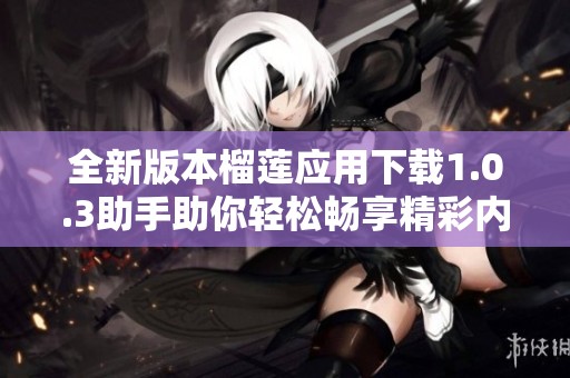 全新版本榴莲应用下载1.0.3助手助你轻松畅享精彩内容