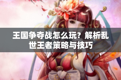 王国争夺战怎么玩？解析乱世王者策略与技巧