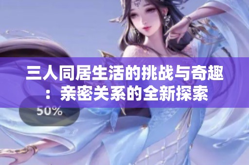 三人同居生活的挑战与奇趣：亲密关系的全新探索