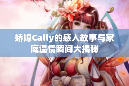 娇媳Cally的感人故事与家庭温情瞬间大揭秘