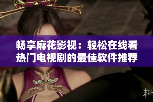畅享麻花影视：轻松在线看热门电视剧的最佳软件推荐