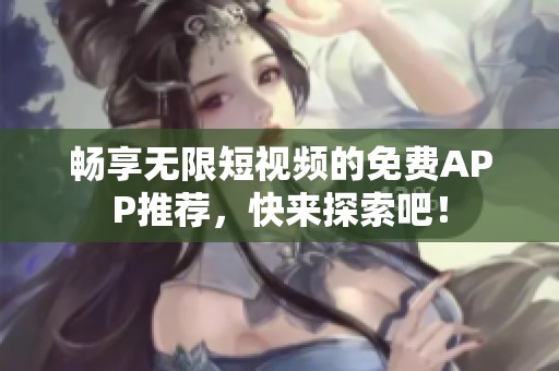 畅享无限短视频的免费APP推荐，快来探索吧！