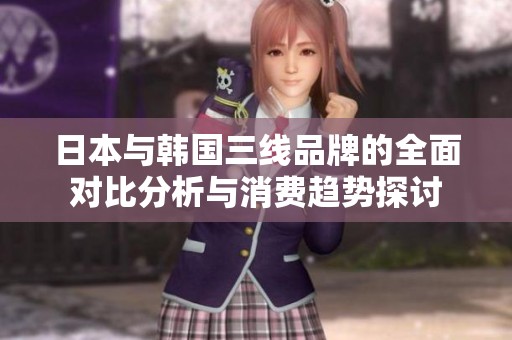 日本与韩国三线品牌的全面对比分析与消费趋势探讨
