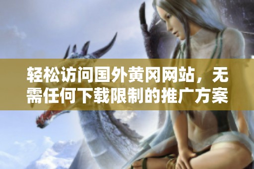轻松访问国外黄冈网站，无需任何下载限制的推广方案