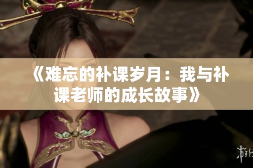 《难忘的补课岁月：我与补课老师的成长故事》