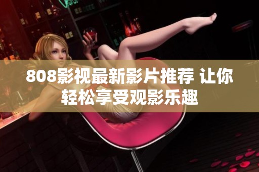 808影视最新影片推荐 让你轻松享受观影乐趣