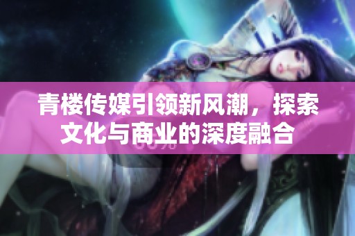 青楼传媒引领新风潮，探索文化与商业的深度融合