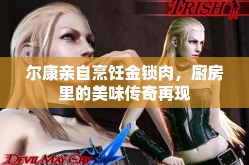 尔康亲自烹饪金锁肉，厨房里的美味传奇再现