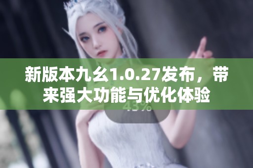 新版本九幺1.0.27发布，带来强大功能与优化体验