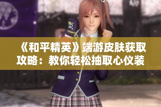 《和平精英》端游皮肤获取攻略：教你轻松抽取心仪装备