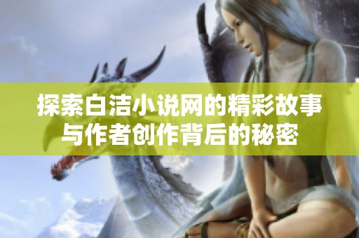 探索白洁小说网的精彩故事与作者创作背后的秘密
