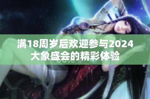 满18周岁后欢迎参与2024大象盛会的精彩体验